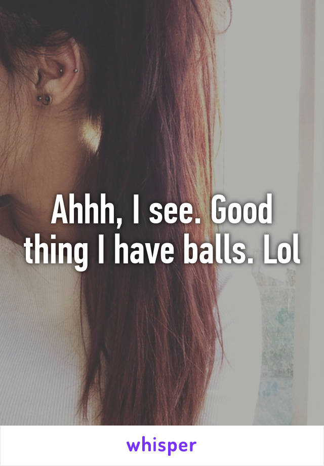 Ahhh, I see. Good thing I have balls. Lol