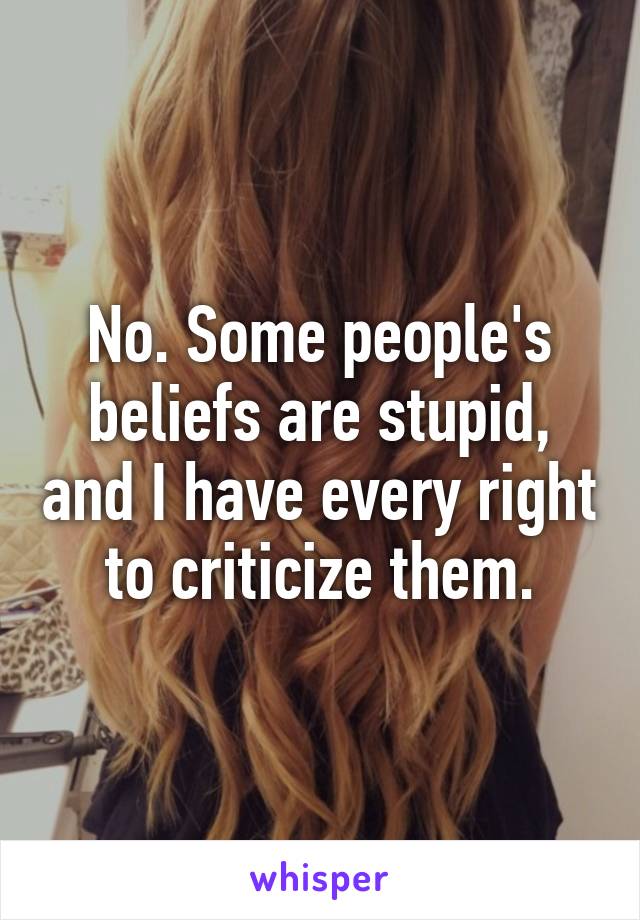 No. Some people's beliefs are stupid, and I have every right to criticize them.