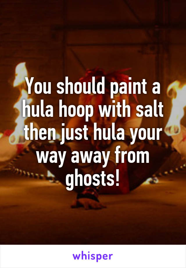 You should paint a hula hoop with salt then just hula your way away from ghosts!