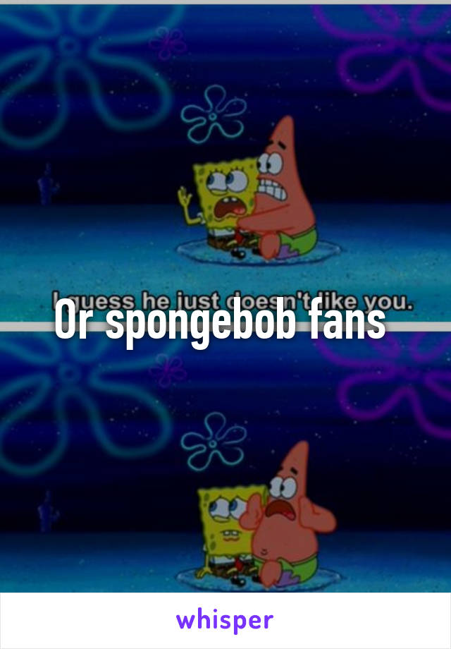 Or spongebob fans 