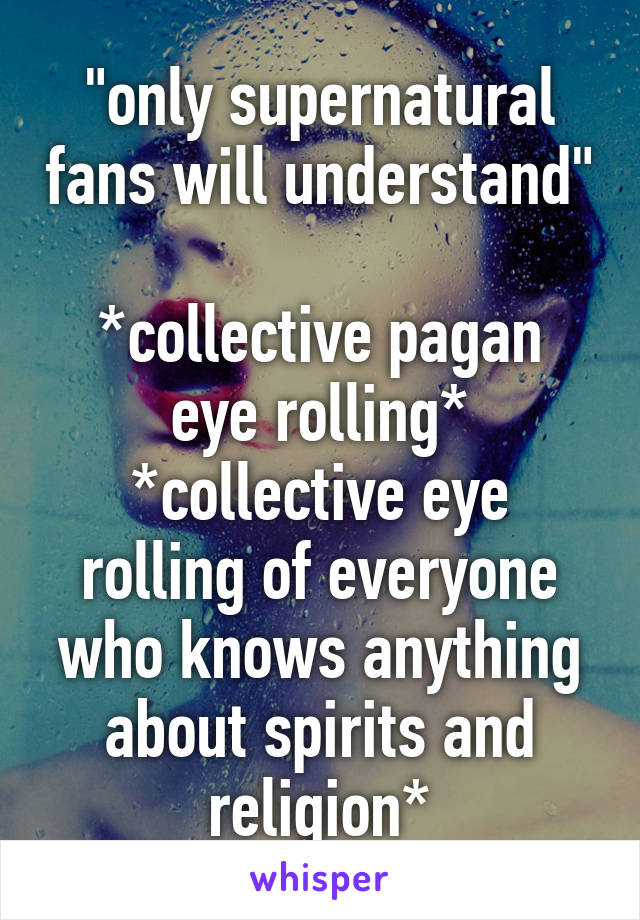 "only supernatural fans will understand" 
*collective pagan eye rolling*
*collective eye rolling of everyone who knows anything about spirits and religion*