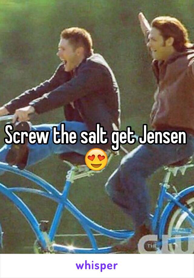 Screw the salt get Jensen 😍