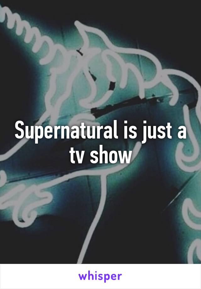 Supernatural is just a tv show