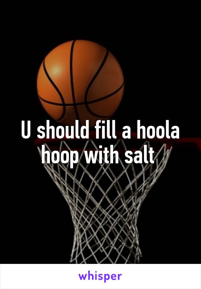 U should fill a hoola hoop with salt 