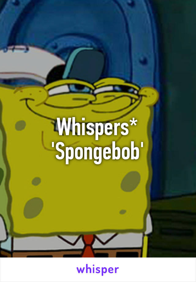 Whispers* 'Spongebob'