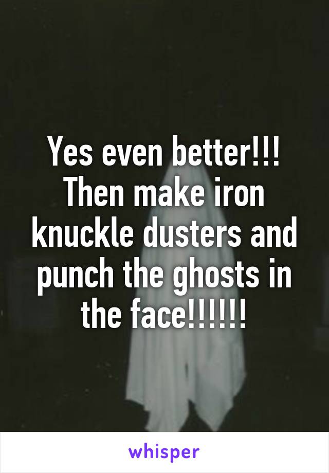 Yes even better!!! Then make iron knuckle dusters and punch the ghosts in the face!!!!!!