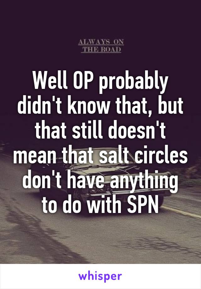 Well OP probably didn't know that, but that still doesn't mean that salt circles don't have anything to do with SPN