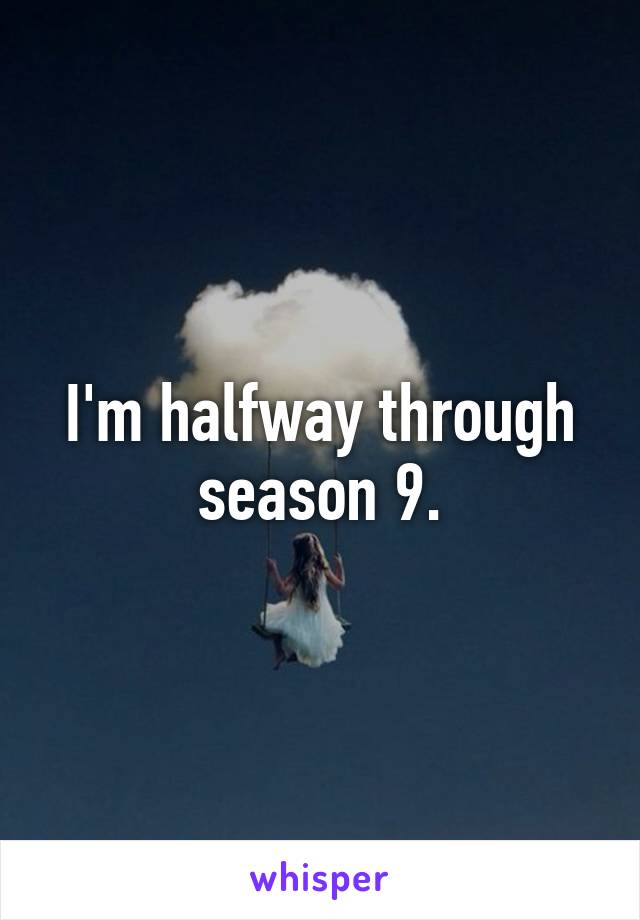 I'm halfway through season 9.