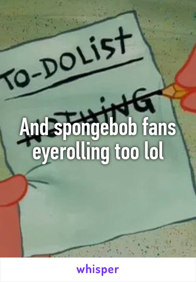 And spongebob fans eyerolling too lol