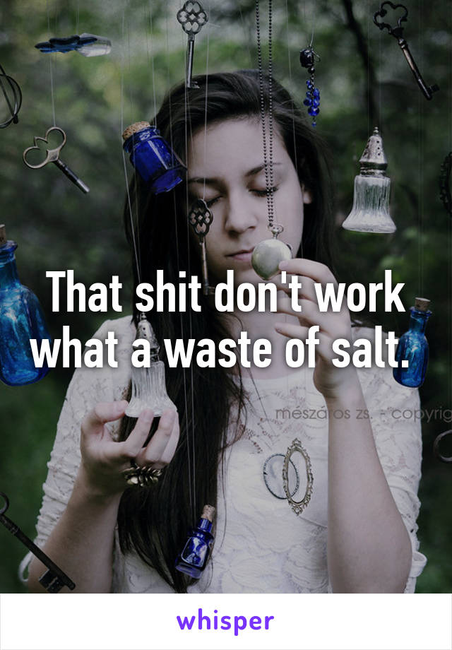 That shit don't work what a waste of salt. 