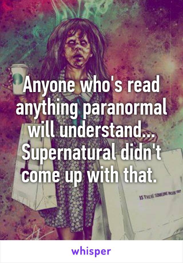 Anyone who's read anything paranormal will understand... Supernatural didn't come up with that. 