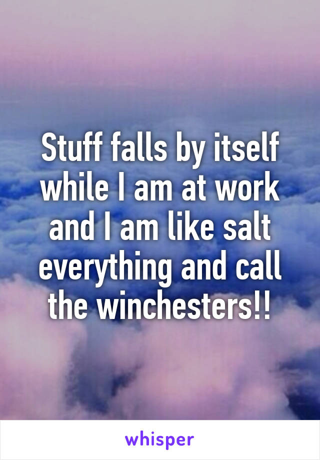 Stuff falls by itself while I am at work and I am like salt everything and call the winchesters!!