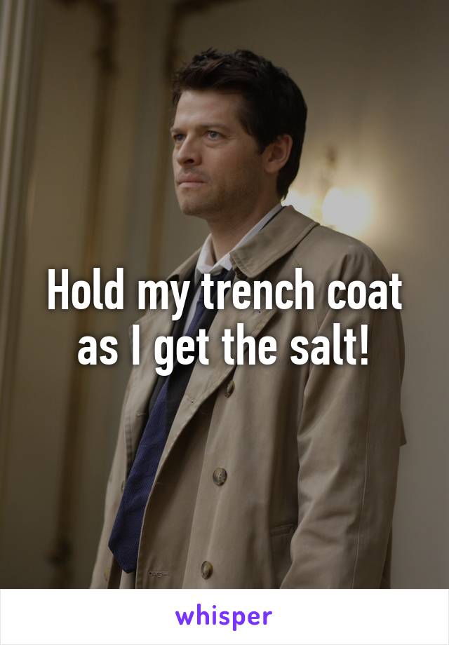 Hold my trench coat as I get the salt!