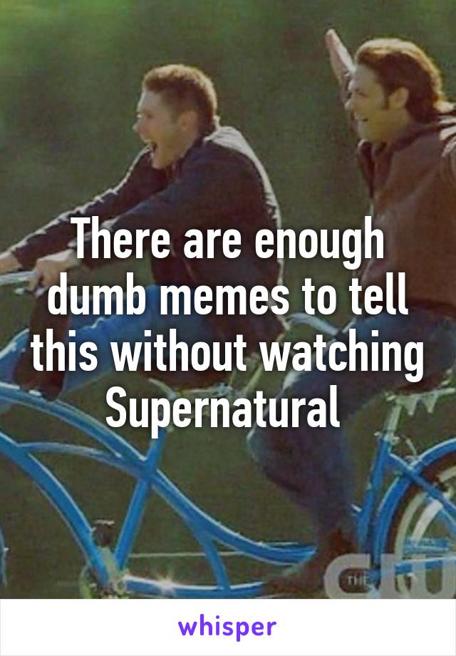 There are enough dumb memes to tell this without watching Supernatural 