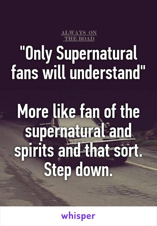 "Only Supernatural fans will understand"

More like fan of the supernatural and spirits and that sort. Step down.