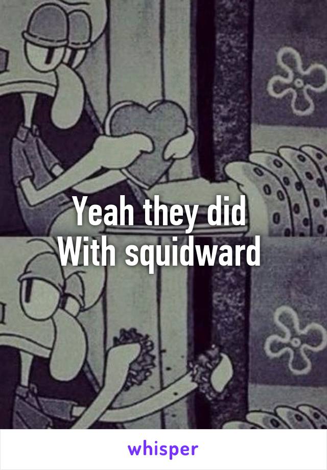 Yeah they did 
With squidward 