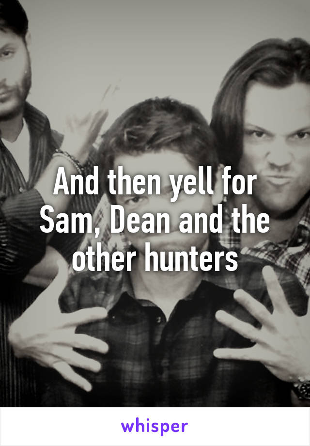 And then yell for Sam, Dean and the other hunters