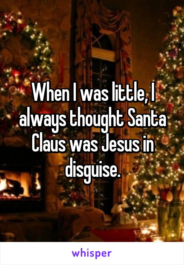 When I was little, I always thought Santa Claus was Jesus in disguise.