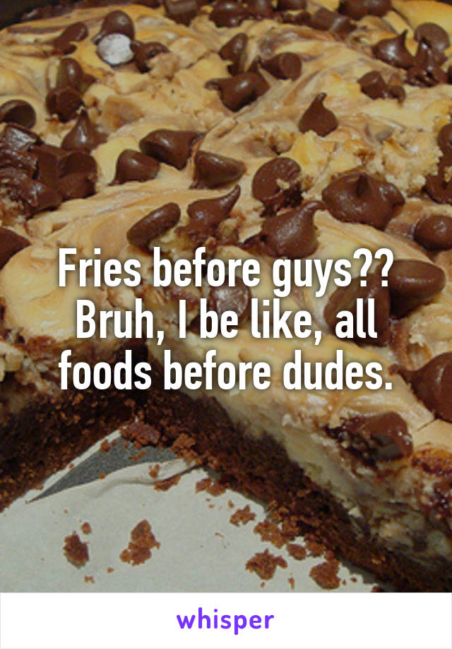 Fries before guys?? Bruh, I be like, all foods before dudes.