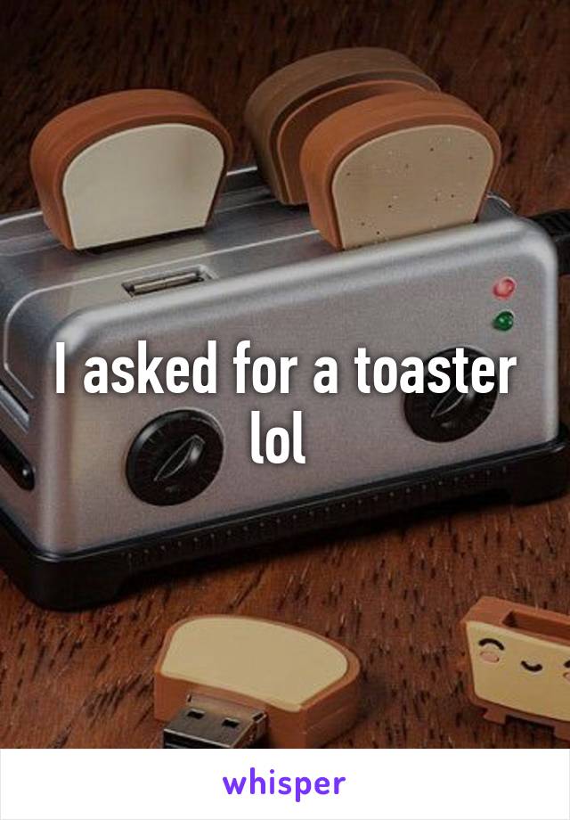 I asked for a toaster lol 