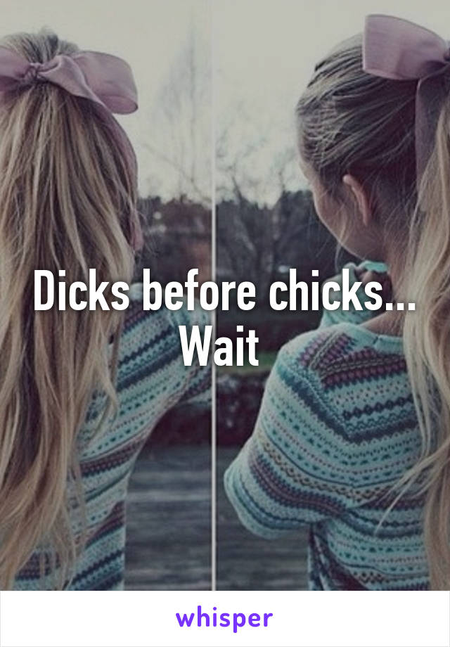 Dicks before chicks... Wait 