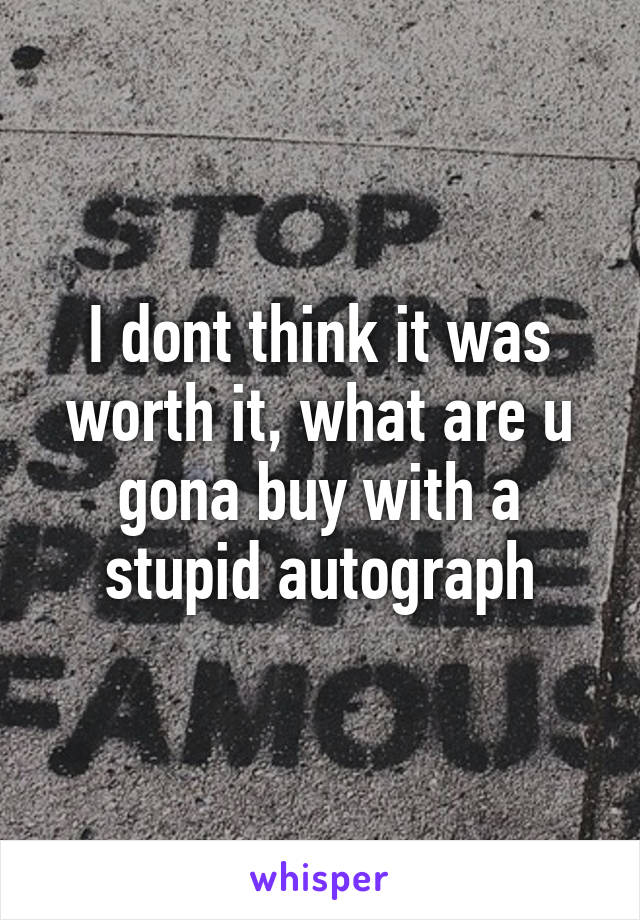 I dont think it was worth it, what are u gona buy with a stupid autograph