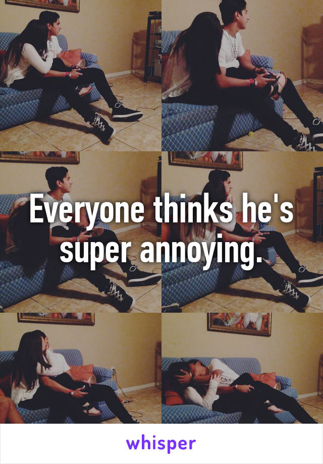 Everyone thinks he's super annoying.