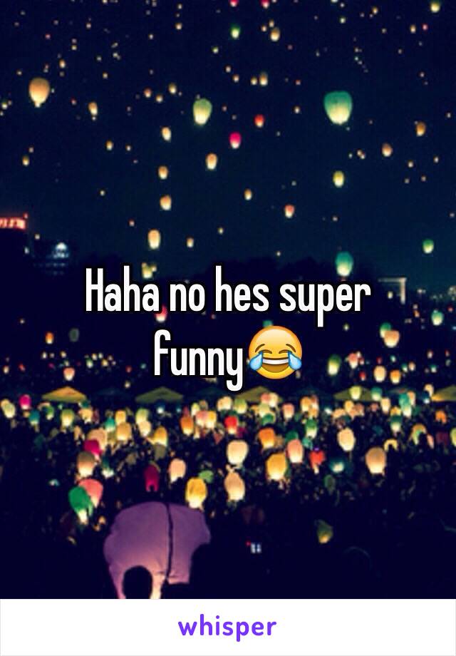 Haha no hes super funny😂 