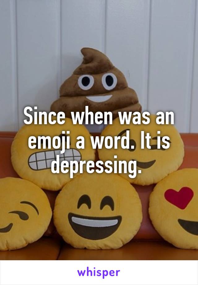 Since when was an emoji a word. It is depressing. 