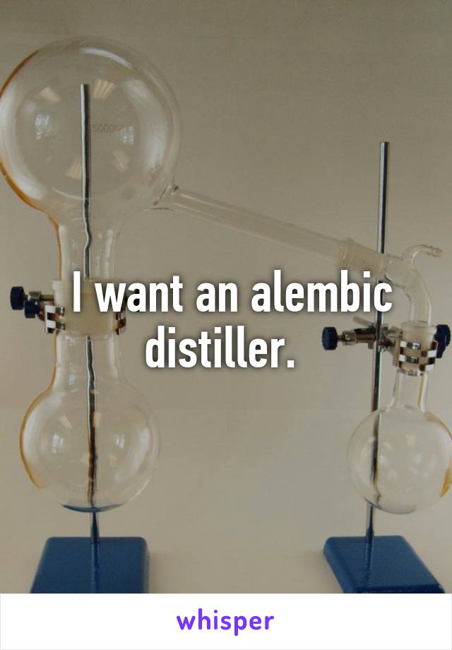  I want an alembic distiller. 