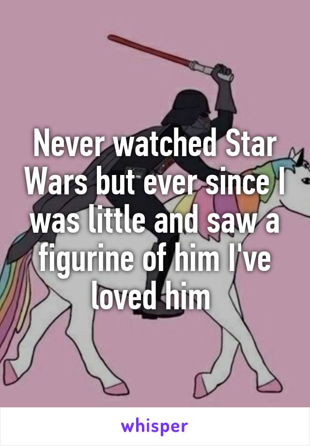 Never watched Star Wars but ever since I was little and saw a figurine of him I've loved him 