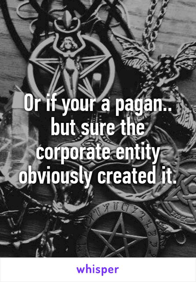 Or if your a pagan.. but sure the corporate entity obviously created it.