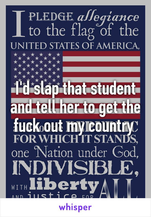 I'd slap that student and tell her to get the fuck out my country 