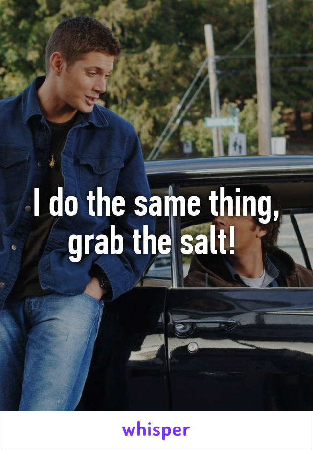 I do the same thing, grab the salt! 