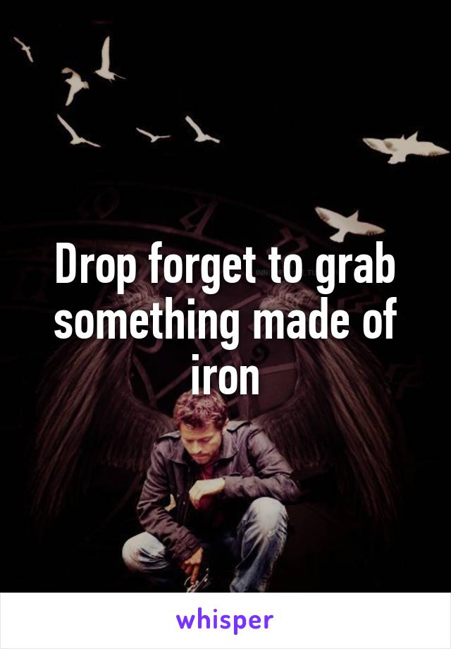 Drop forget to grab something made of iron