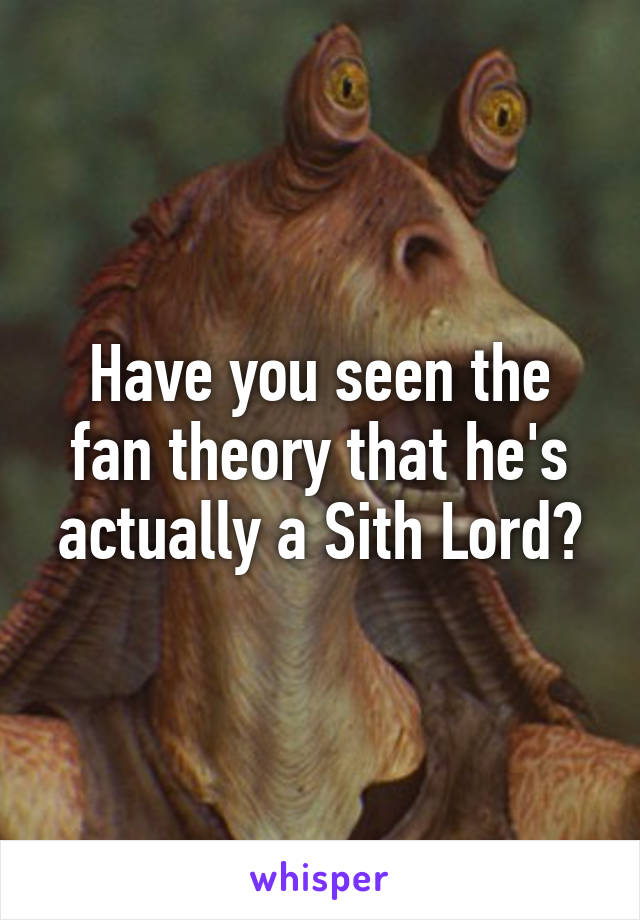 Have you seen the fan theory that he's actually a Sith Lord?