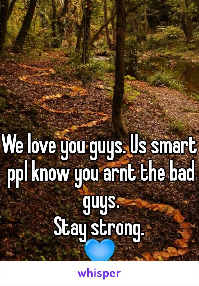 We love you guys. Us smart ppl know you arnt the bad guys.
Stay strong.
💙