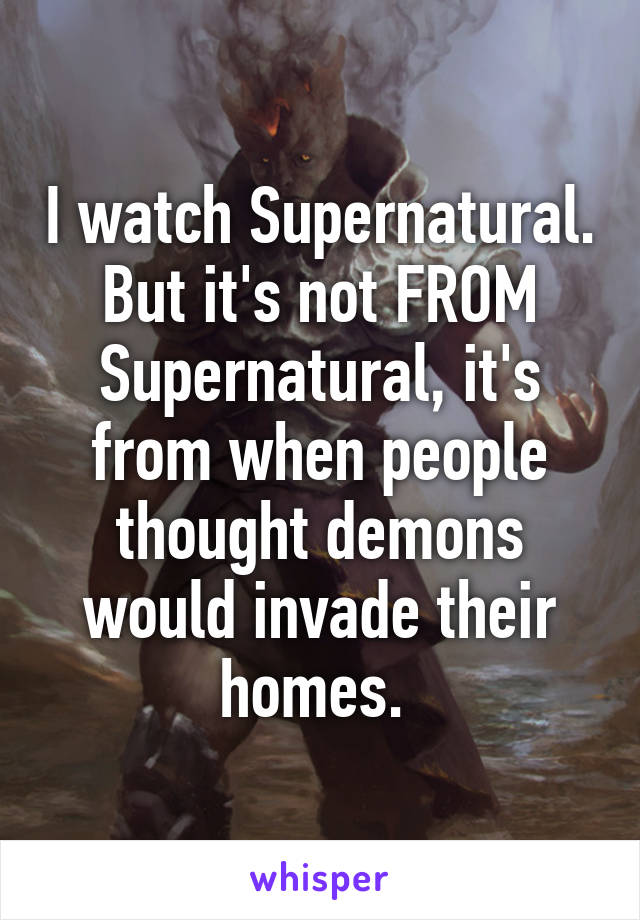 I watch Supernatural. But it's not FROM Supernatural, it's from when people thought demons would invade their homes. 