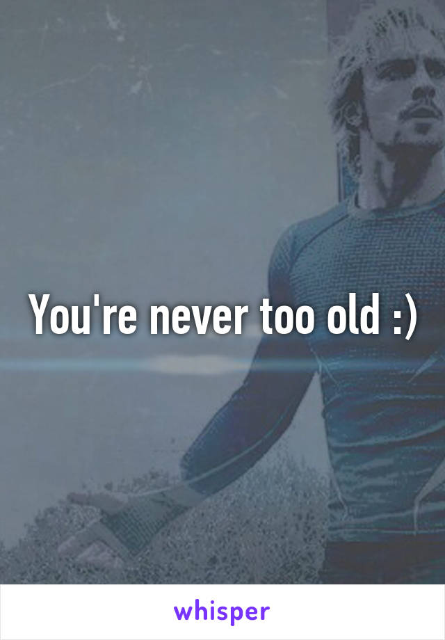 You're never too old :)