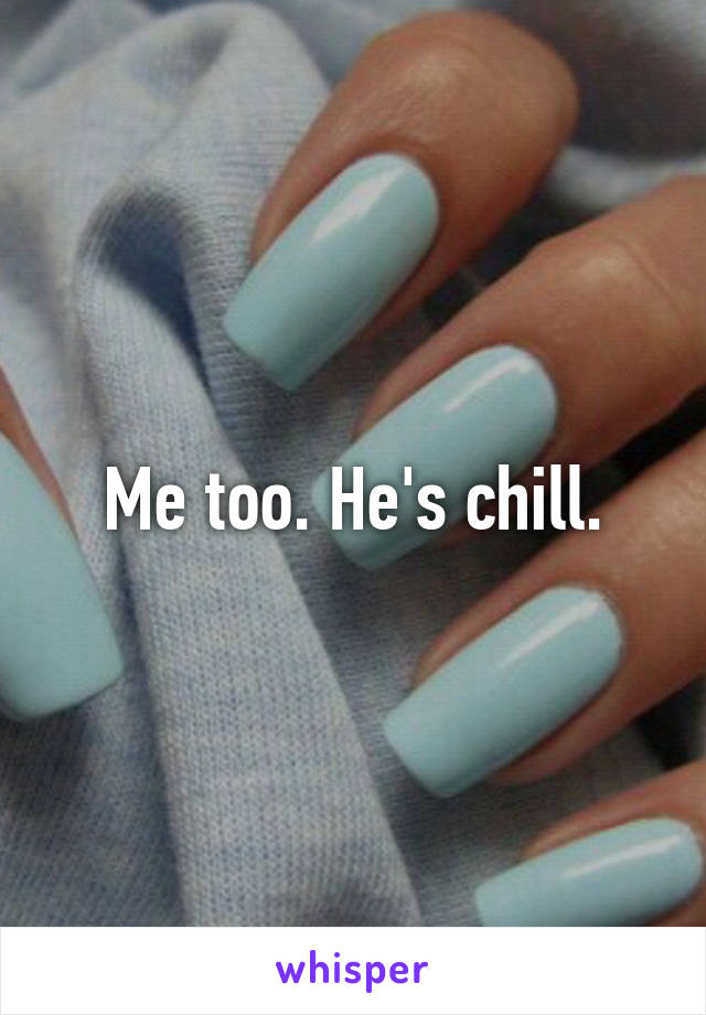 Me too. He's chill.