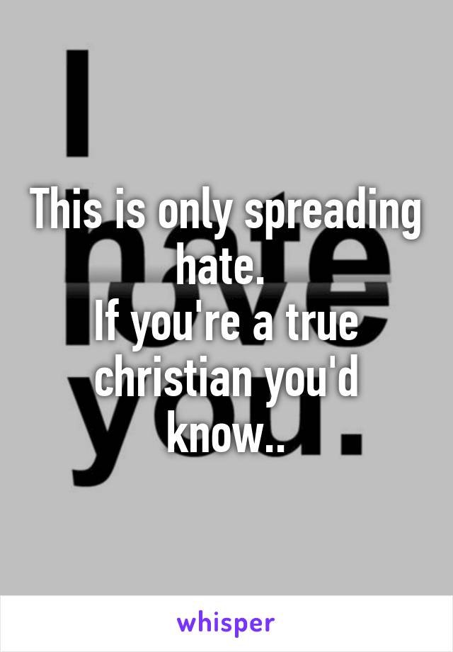 This is only spreading hate. 
If you're a true christian you'd know..