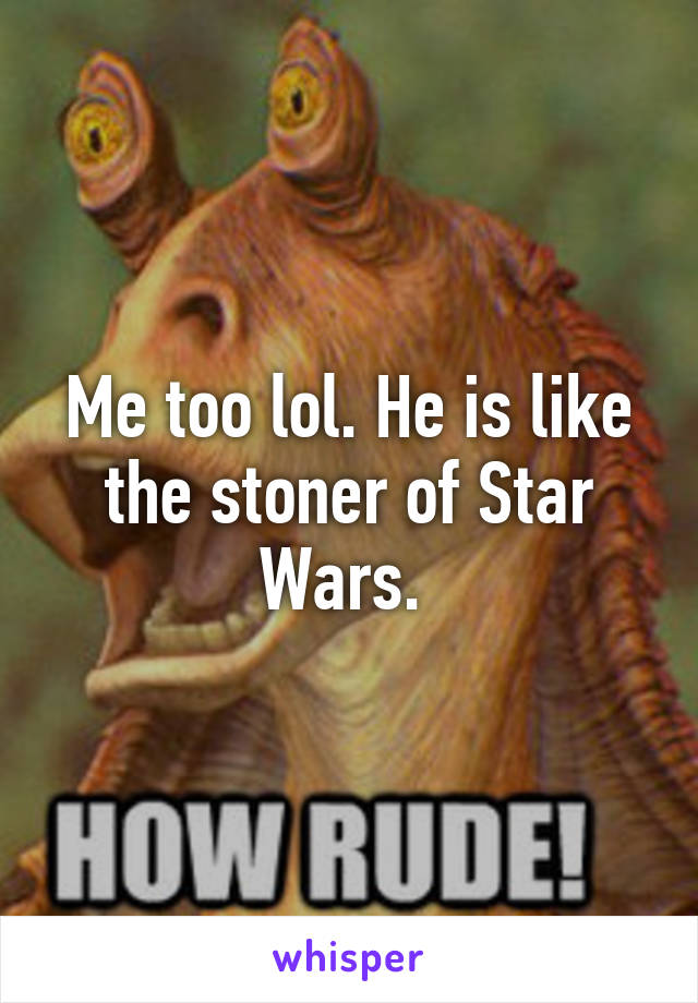 Me too lol. He is like the stoner of Star Wars. 