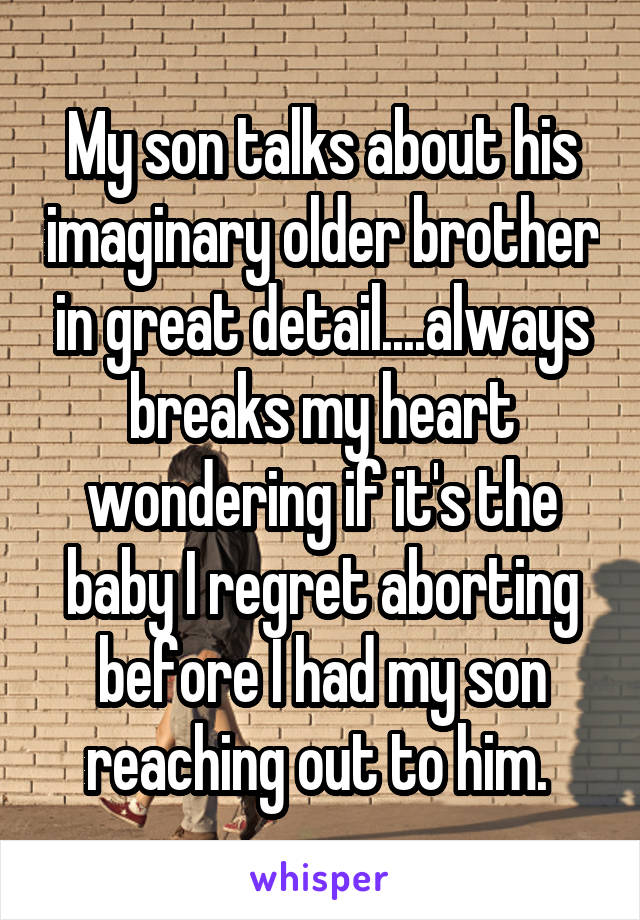 My son talks about his imaginary older brother in great detail....always breaks my heart wondering if it's the baby I regret aborting before I had my son reaching out to him. 