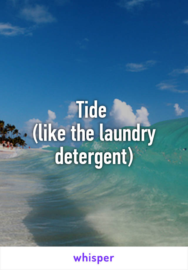 Tide 
(like the laundry detergent)