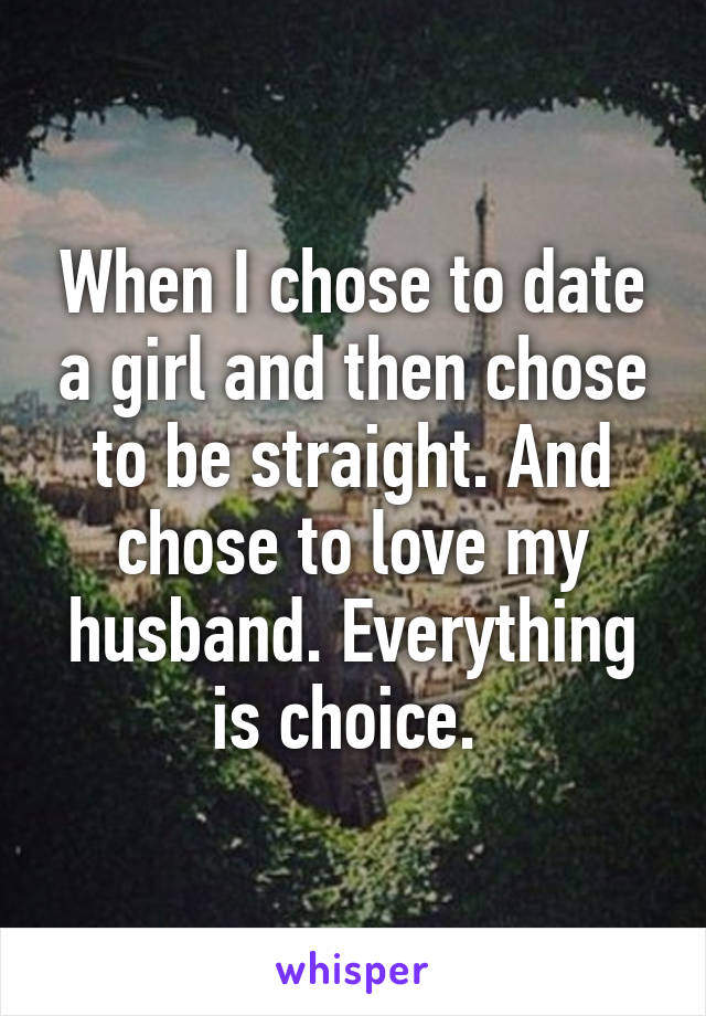 When I chose to date a girl and then chose to be straight. And chose to love my husband. Everything is choice. 