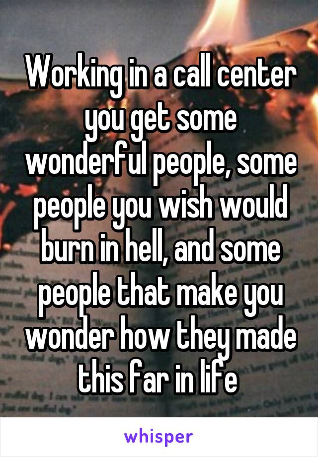Working in a call center you get some wonderful people, some people you wish would burn in hell, and some people that make you wonder how they made this far in life 