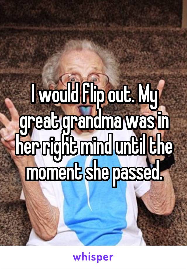 I would flip out. My great grandma was in her right mind until the moment she passed.