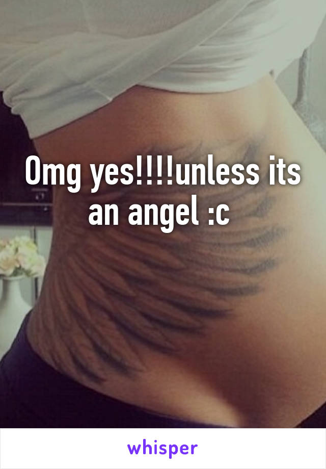 Omg yes!!!!unless its an angel :c 

