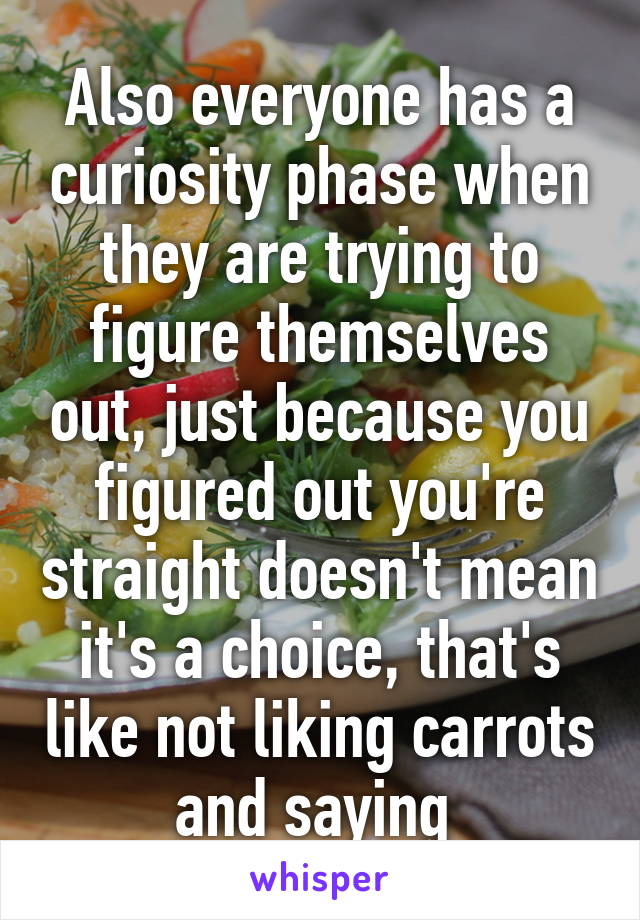 Also everyone has a curiosity phase when they are trying to figure themselves out, just because you figured out you're straight doesn't mean it's a choice, that's like not liking carrots and saying 