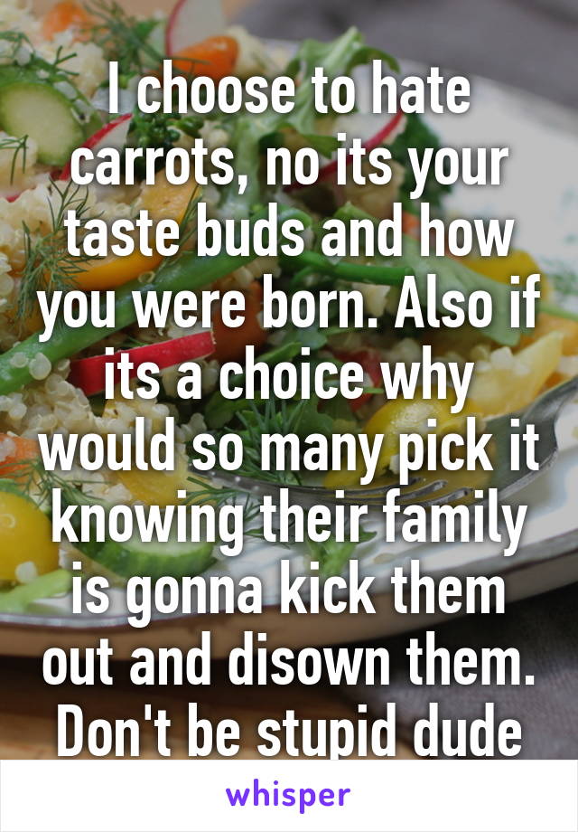 I choose to hate carrots, no its your taste buds and how you were born. Also if its a choice why would so many pick it knowing their family is gonna kick them out and disown them. Don't be stupid dude